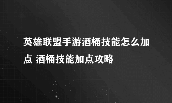 英雄联盟手游酒桶技能怎么加点 酒桶技能加点攻略