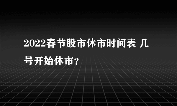 2022春节股市休市时间表 几号开始休市？