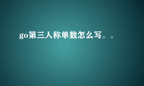 go第三人称单数怎么写。。