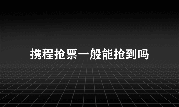 携程抢票一般能抢到吗