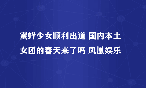 蜜蜂少女顺利出道 国内本土女团的春天来了吗 凤凰娱乐