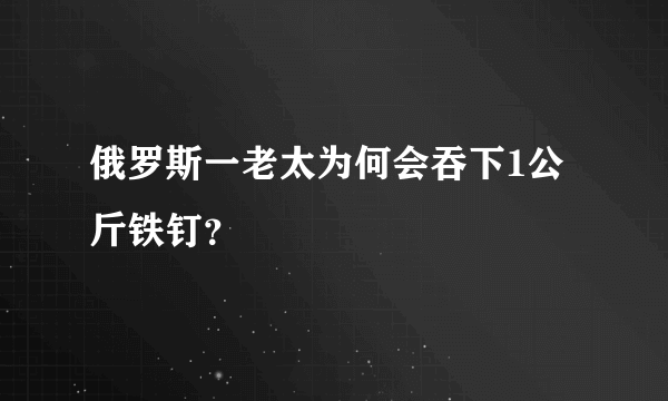 俄罗斯一老太为何会吞下1公斤铁钉？