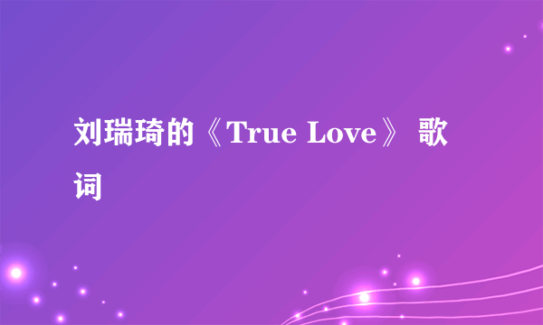 刘瑞琦的《True Love》 歌词