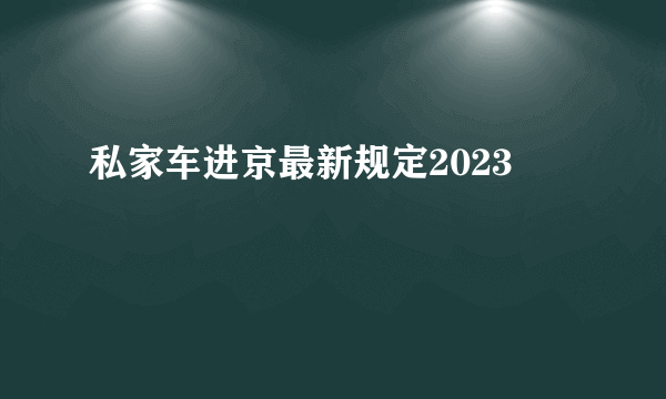 私家车进京最新规定2023