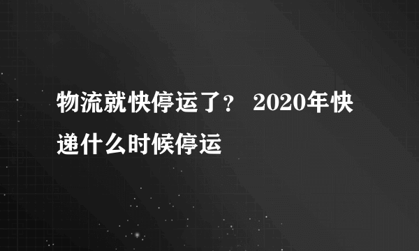 物流就快停运了？ 2020年快递什么时候停运