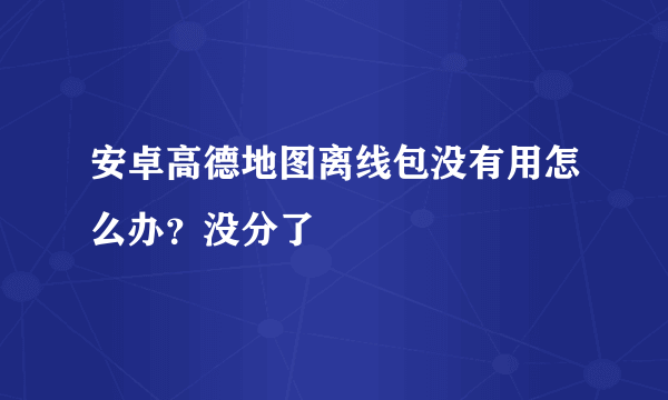 安卓高德地图离线包没有用怎么办？没分了