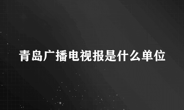 青岛广播电视报是什么单位