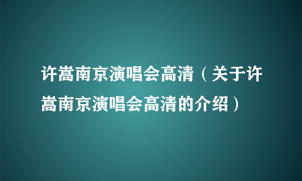 许嵩南京演唱会高清（关于许嵩南京演唱会高清的介绍）