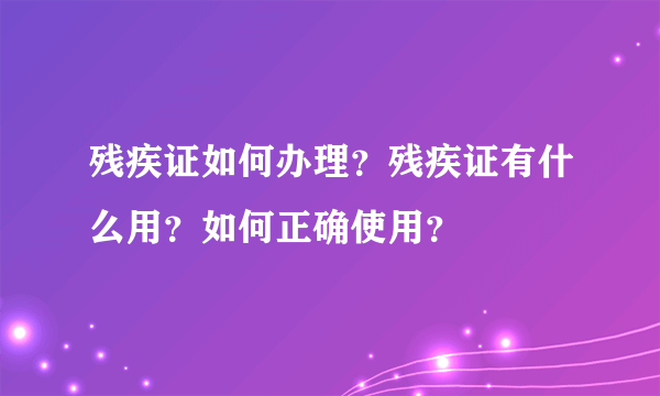 残疾证如何办理？残疾证有什么用？如何正确使用？