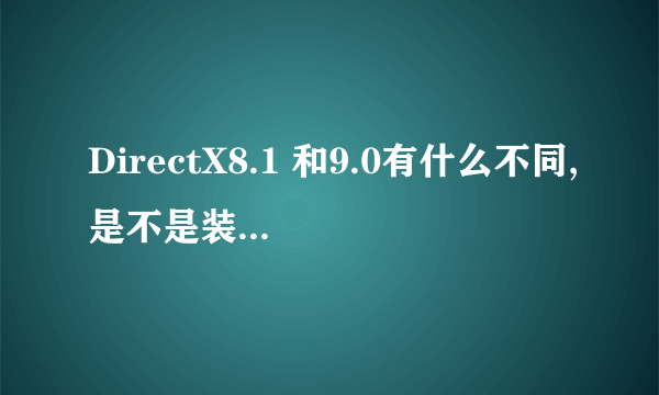 DirectX8.1 和9.0有什么不同,是不是装8.1的比9.0的要快(魔兽争霸)