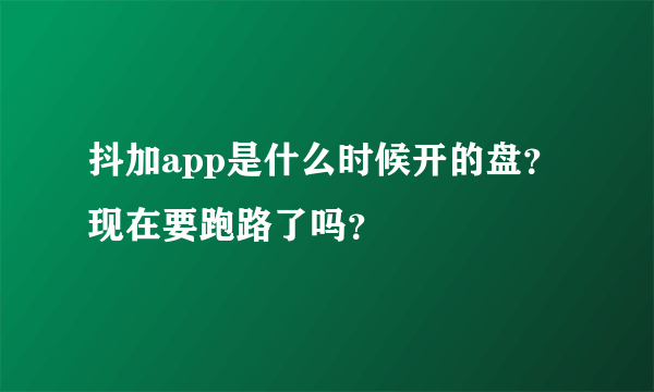 抖加app是什么时候开的盘？现在要跑路了吗？