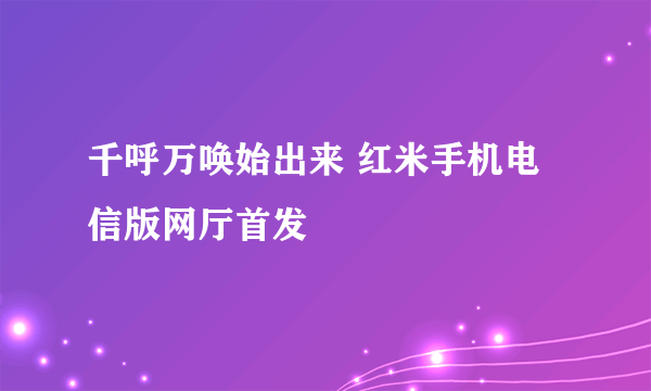 千呼万唤始出来 红米手机电信版网厅首发