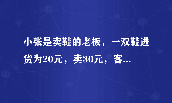 小张是卖鞋的老板，一双鞋进货为20元，卖30元，客人给了50元，可小张没有零钱，所以