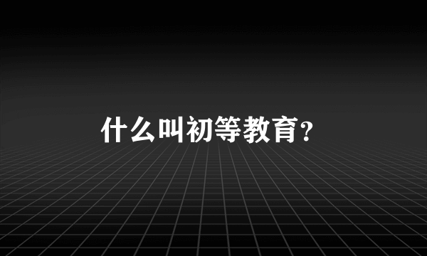 什么叫初等教育？