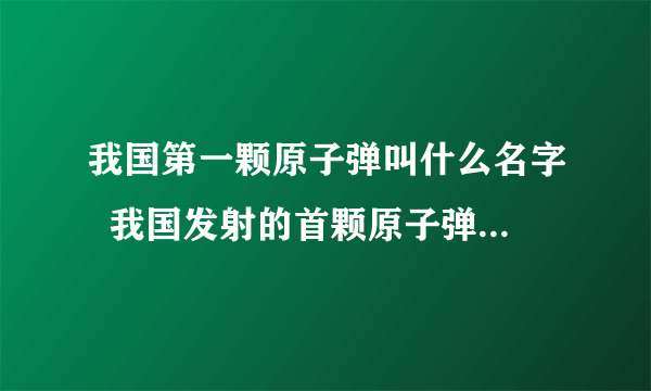 我国第一颗原子弹叫什么名字  我国发射的首颗原子弹名称与时间