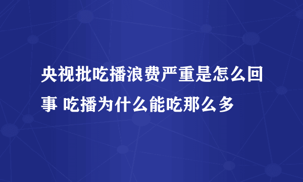 央视批吃播浪费严重是怎么回事 吃播为什么能吃那么多