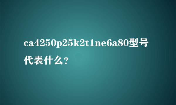 ca4250p25k2t1ne6a80型号代表什么？