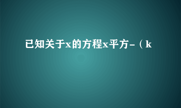 已知关于x的方程x平方-（k