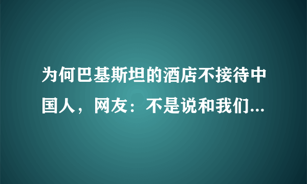 为何巴基斯坦的酒店不接待中国人，网友：不是说和我们关系很好吗