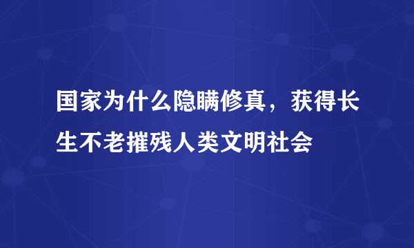 国家为什么隐瞒修真，获得长生不老摧残人类文明社会