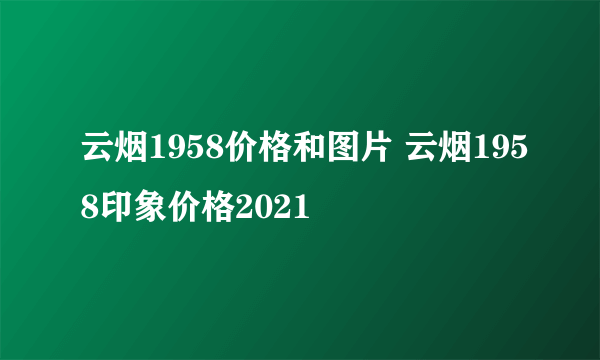 云烟1958价格和图片 云烟1958印象价格2021