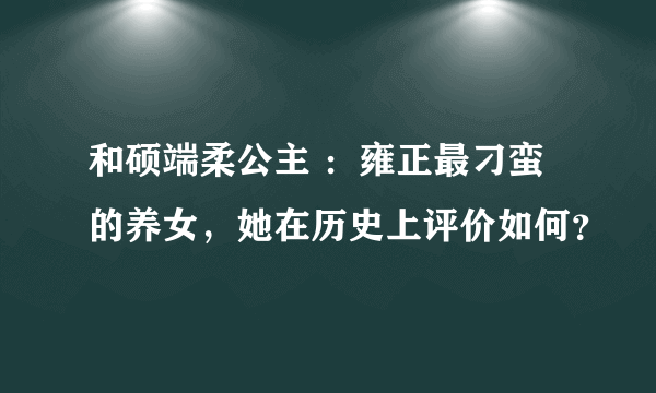 和硕端柔公主 ：雍正最刁蛮的养女，她在历史上评价如何？