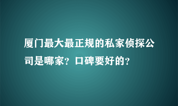 厦门最大最正规的私家侦探公司是哪家？口碑要好的？