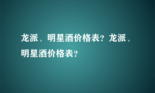 龙派、明星酒价格表？龙派、明星酒价格表？