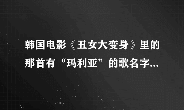 韩国电影《丑女大变身》里的那首有“玛利亚”的歌名字是什么？