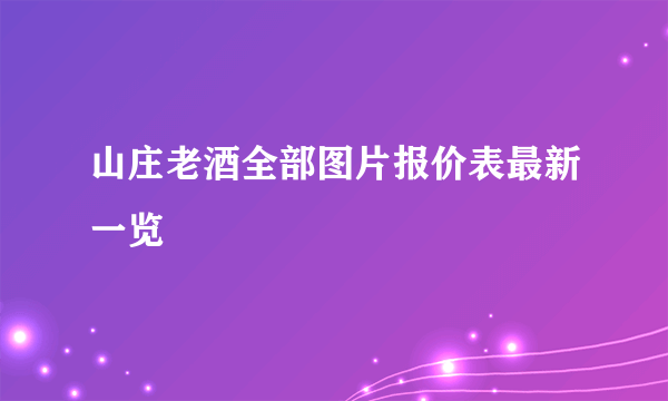 山庄老酒全部图片报价表最新一览