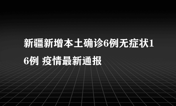 新疆新增本土确诊6例无症状16例 疫情最新通报