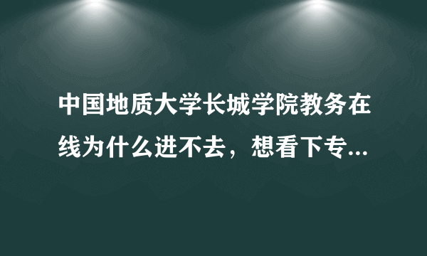 中国地质大学长城学院教务在线为什么进不去，想看下专业选修有什么都看不了。