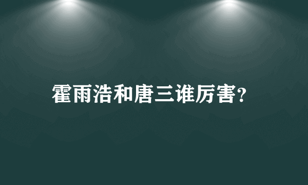 霍雨浩和唐三谁厉害？