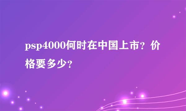 psp4000何时在中国上市？价格要多少？