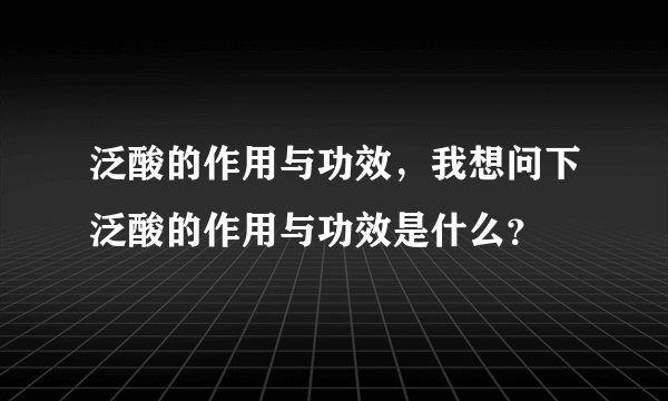 泛酸的作用与功效，我想问下泛酸的作用与功效是什么？