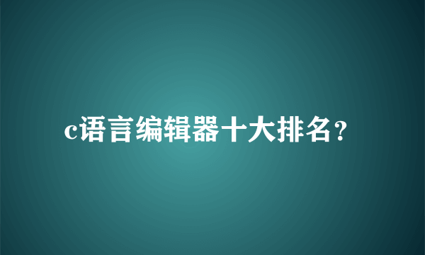 c语言编辑器十大排名？