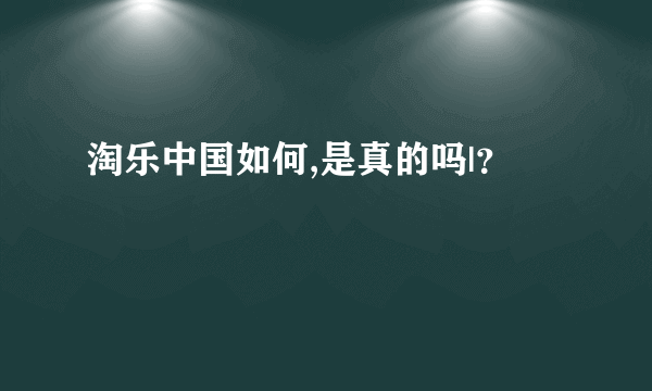 淘乐中国如何,是真的吗|？