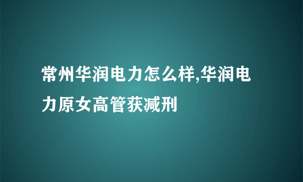 常州华润电力怎么样,华润电力原女高管获减刑