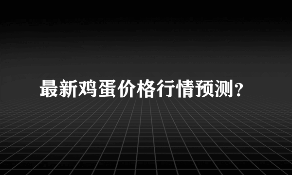 最新鸡蛋价格行情预测？