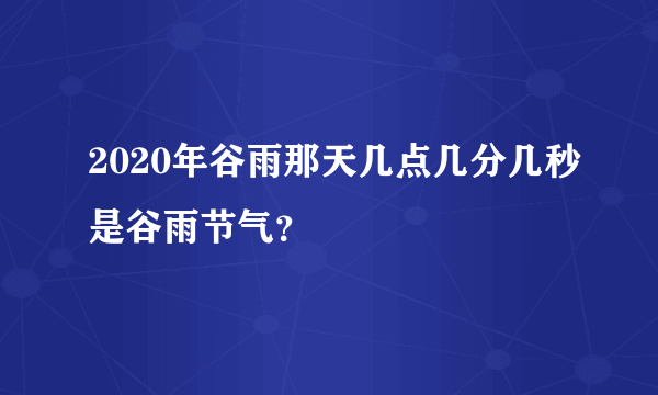 2020年谷雨那天几点几分几秒是谷雨节气？