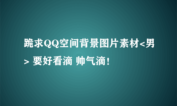 跪求QQ空间背景图片素材<男> 要好看滴 帅气滴！