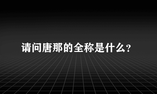 请问唐那的全称是什么？