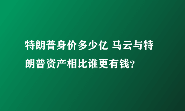 特朗普身价多少亿 马云与特朗普资产相比谁更有钱？