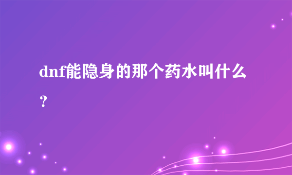 dnf能隐身的那个药水叫什么？