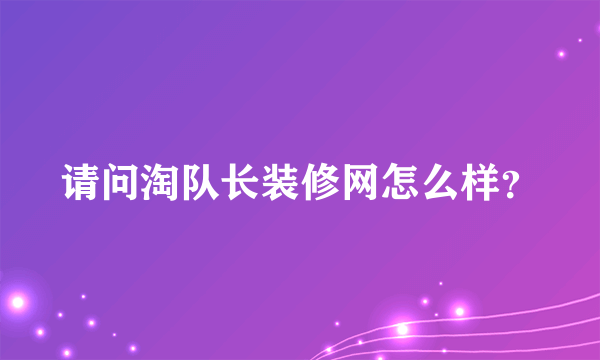 请问淘队长装修网怎么样？