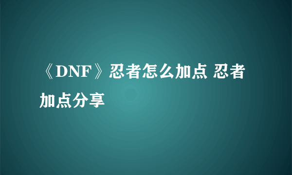 《DNF》忍者怎么加点 忍者加点分享