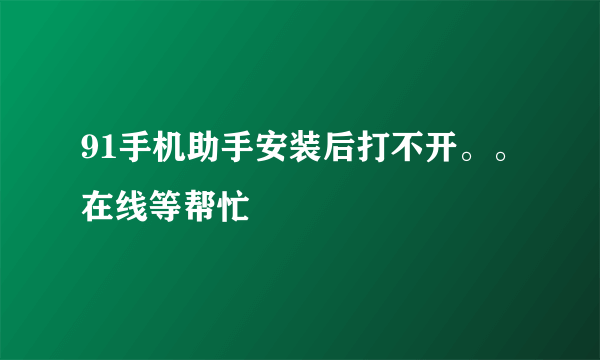 91手机助手安装后打不开。。在线等帮忙