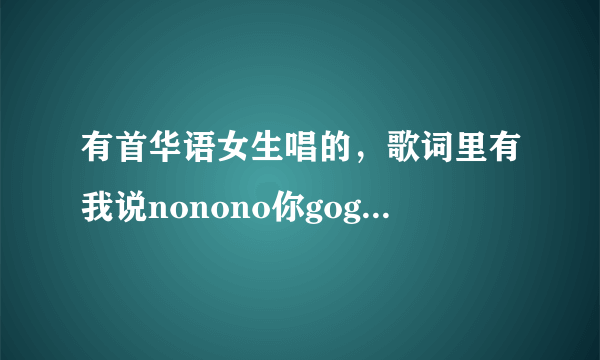 有首华语女生唱的，歌词里有我说nonono你gogogo的是什么歌？