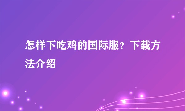 怎样下吃鸡的国际服？下载方法介绍