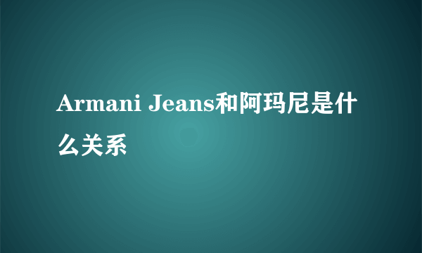 Armani Jeans和阿玛尼是什么关系